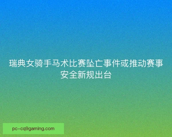 瑞典女骑手马术比赛坠亡事件或推动赛事安全新规出台