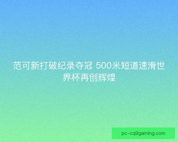 范可新打破纪录夺冠 500米短道速滑世界杯再创辉煌