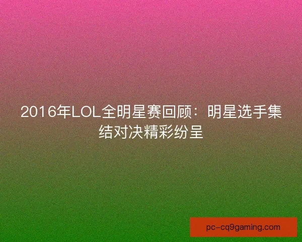 2016年LOL全明星赛回顾：明星选手集结对决精彩纷呈