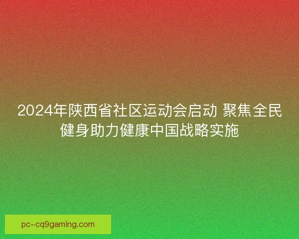 2024年陕西省社区运动会启动 聚焦全民健身助力健康中国战略实施