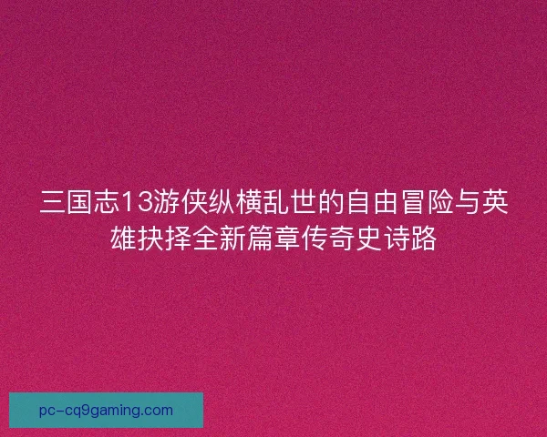 三国志13游侠纵横乱世的自由冒险与英雄抉择全新篇章传奇史诗路