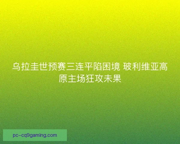 乌拉圭世预赛三连平陷困境 玻利维亚高原主场狂攻未果
