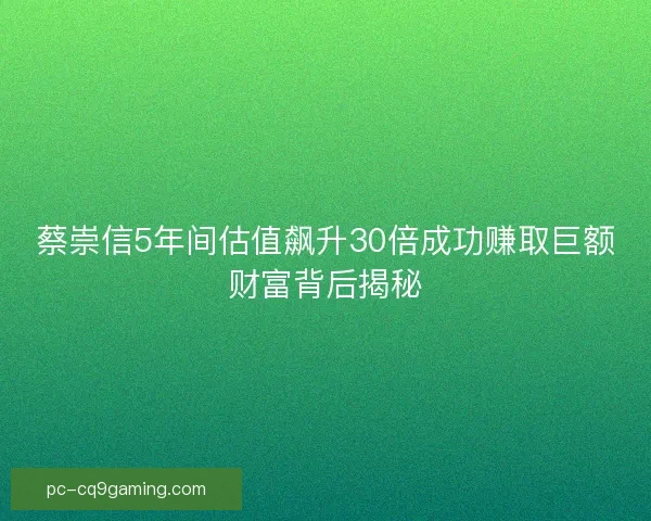 蔡崇信5年间估值飙升30倍成功赚取巨额财富背后揭秘