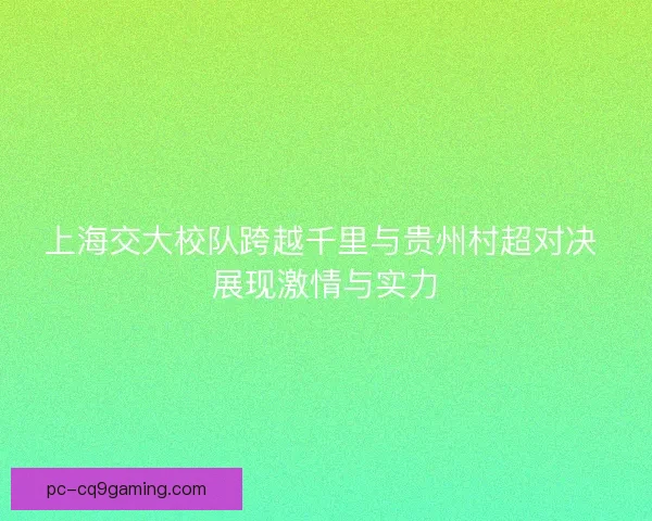 上海交大校队跨越千里与贵州村超对决 展现激情与实力