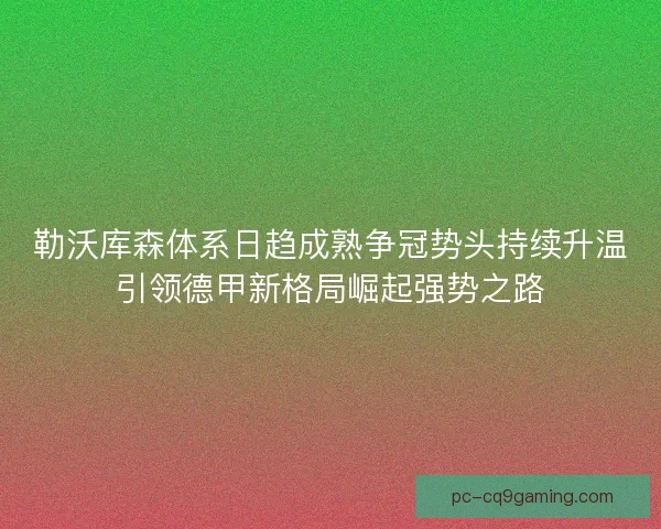 勒沃库森体系日趋成熟争冠势头持续升温引领德甲新格局崛起强势之路