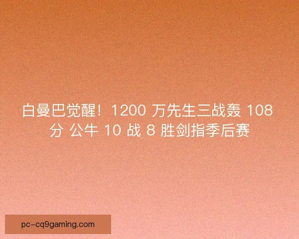 白曼巴觉醒！1200 万先生三战轰 108 分 公牛 10 战 8 胜剑指季后赛