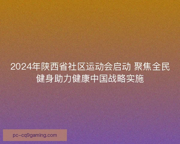 2024年陕西省社区运动会启动 聚焦全民健身助力健康中国战略实施