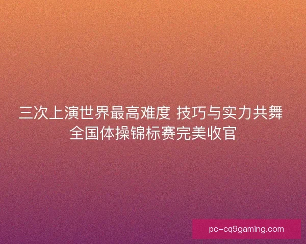 三次上演世界最高难度 技巧与实力共舞 全国体操锦标赛完美收官
