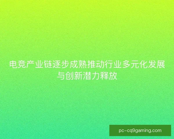 电竞产业链逐步成熟推动行业多元化发展与创新潜力释放