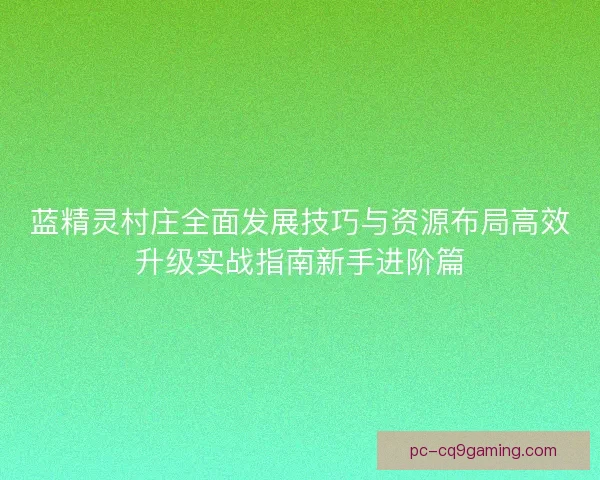 蓝精灵村庄全面发展技巧与资源布局高效升级实战指南新手进阶篇