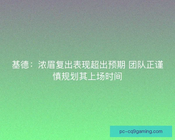 基德:浓眉复出表现超出预期 团队正谨慎规划其上场时间 基德:浓眉复出表现超出预期 团队正谨慎规划其上场时间