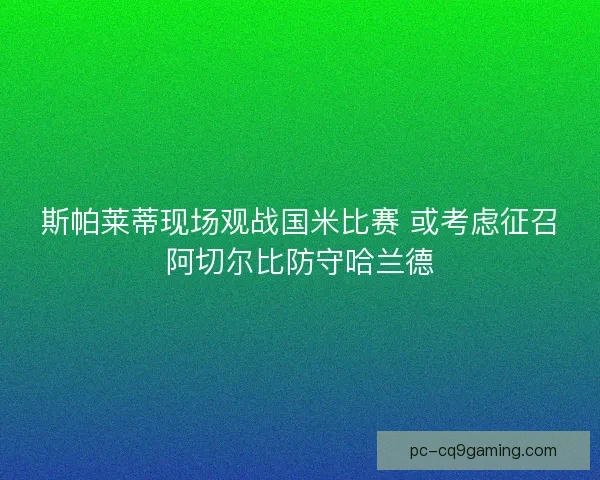 斯帕莱蒂现场观战国米比赛 或考虑征召阿切尔比防守哈兰德