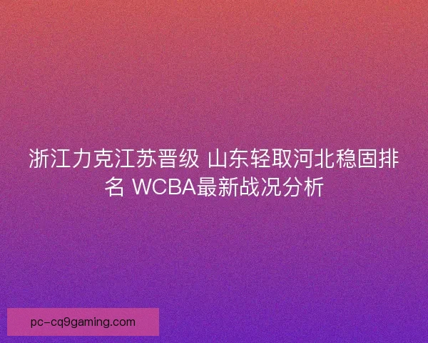 浙江力克江苏晋级 山东轻取河北稳固排名 WCBA最新战况分析
