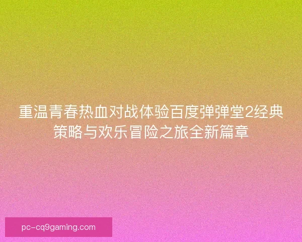重温青春热血对战体验百度弹弹堂2经典策略与欢乐冒险之旅全新篇章