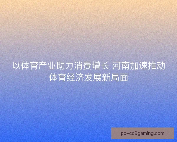 以体育产业助力消费增长 河南加速推动体育经济发展新局面