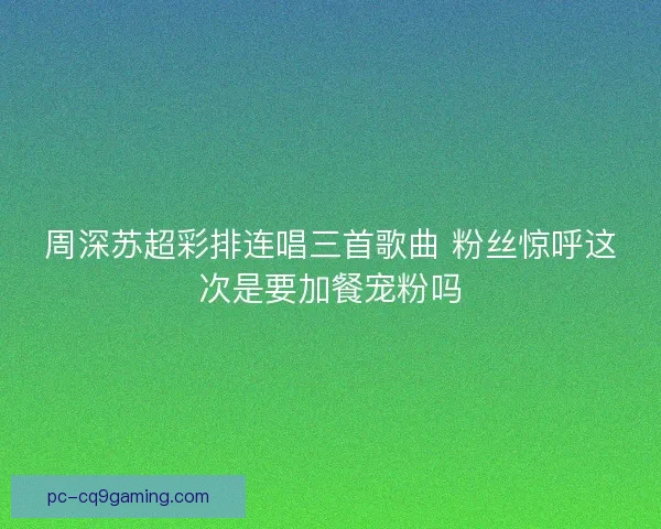 周深苏超彩排连唱三首歌曲 粉丝惊呼这次是要加餐宠粉吗