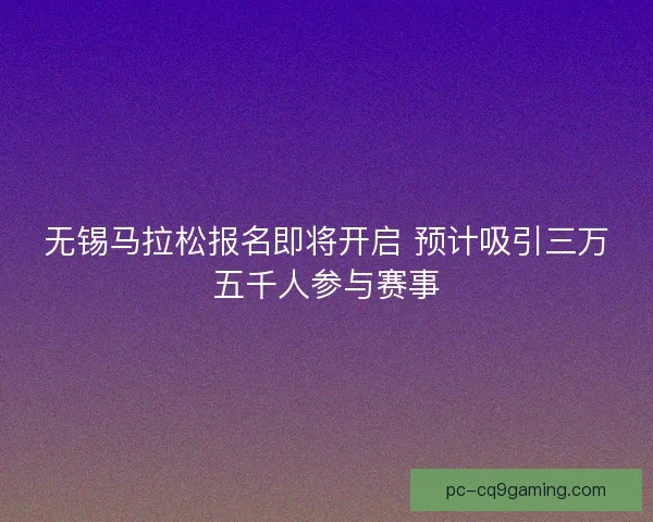 无锡马拉松报名即将开启 预计吸引三万五千人参与赛事