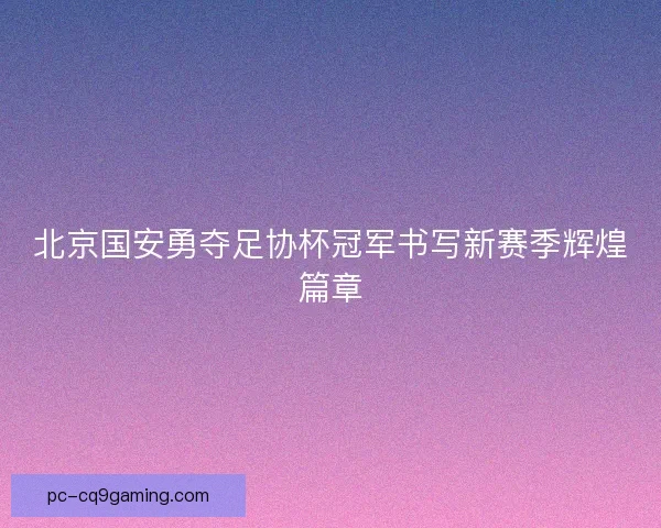 北京国安勇夺足协杯冠军书写新赛季辉煌篇章