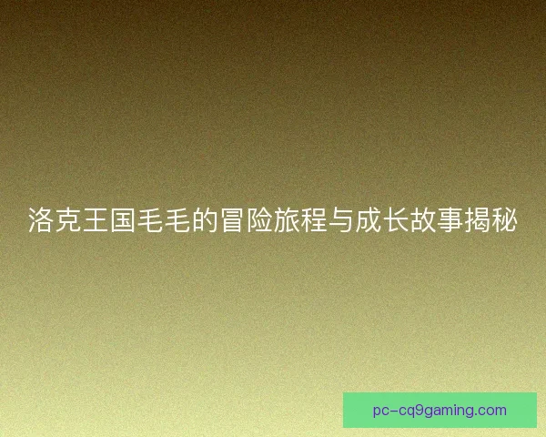 洛克王国毛毛的冒险旅程与成长故事揭秘