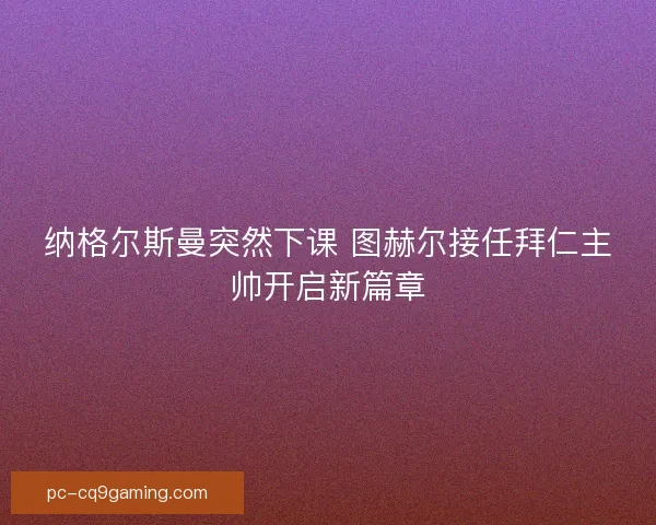 纳格尔斯曼突然下课 图赫尔接任拜仁主帅开启新篇章